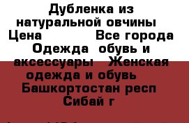 Дубленка из натуральной овчины › Цена ­ 8 000 - Все города Одежда, обувь и аксессуары » Женская одежда и обувь   . Башкортостан респ.,Сибай г.